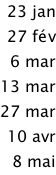23 jan 27 fév 6 mar 13 mar 27 mar  10 avr 8 mai